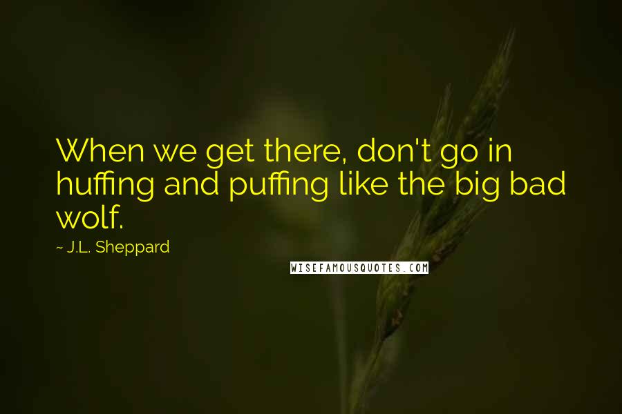 J.L. Sheppard Quotes: When we get there, don't go in huffing and puffing like the big bad wolf.