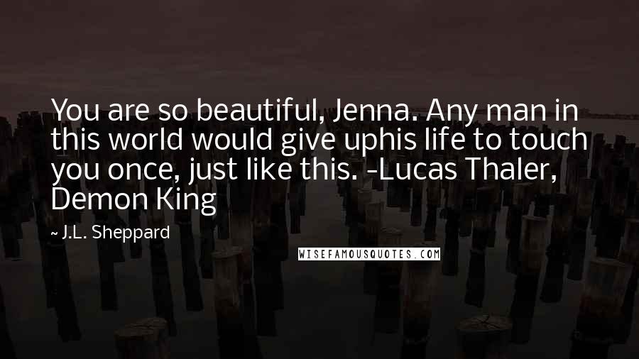 J.L. Sheppard Quotes: You are so beautiful, Jenna. Any man in this world would give uphis life to touch you once, just like this. -Lucas Thaler, Demon King
