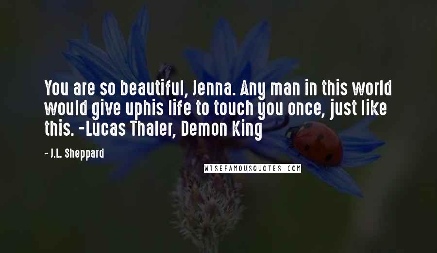 J.L. Sheppard Quotes: You are so beautiful, Jenna. Any man in this world would give uphis life to touch you once, just like this. -Lucas Thaler, Demon King