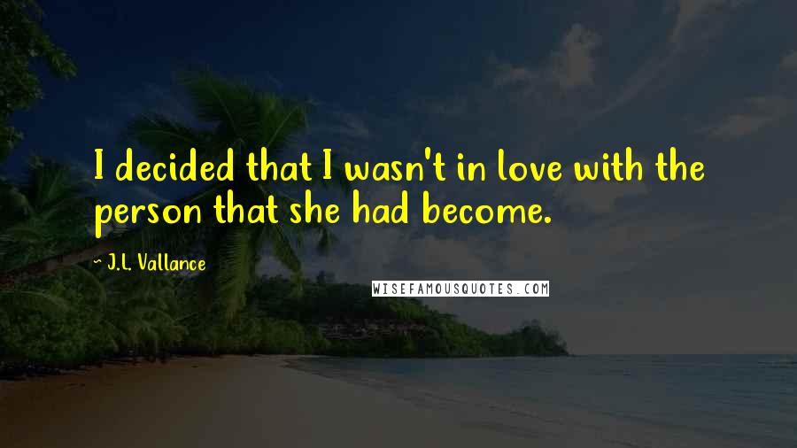 J.L. Vallance Quotes: I decided that I wasn't in love with the person that she had become.