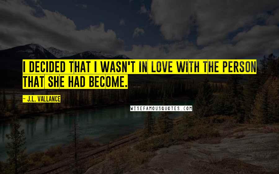 J.L. Vallance Quotes: I decided that I wasn't in love with the person that she had become.