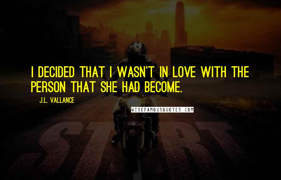 J.L. Vallance Quotes: I decided that I wasn't in love with the person that she had become.