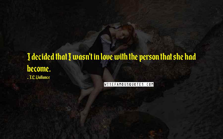 J.L. Vallance Quotes: I decided that I wasn't in love with the person that she had become.