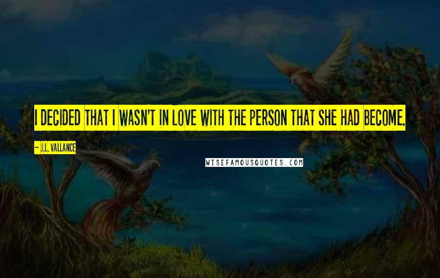 J.L. Vallance Quotes: I decided that I wasn't in love with the person that she had become.