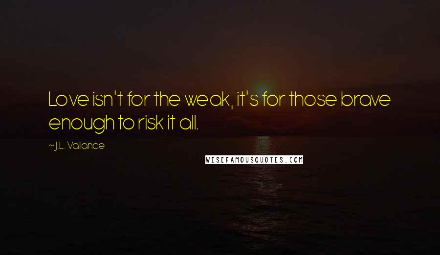 J.L. Vallance Quotes: Love isn't for the weak, it's for those brave enough to risk it all.