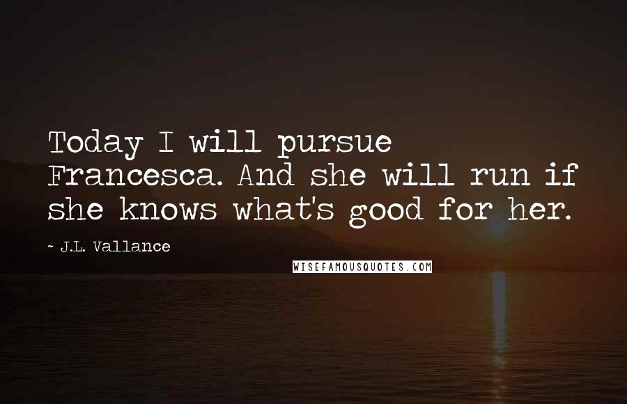 J.L. Vallance Quotes: Today I will pursue Francesca. And she will run if she knows what's good for her.