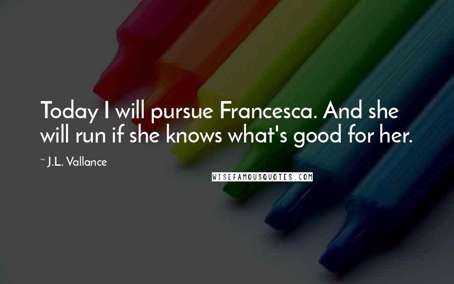 J.L. Vallance Quotes: Today I will pursue Francesca. And she will run if she knows what's good for her.