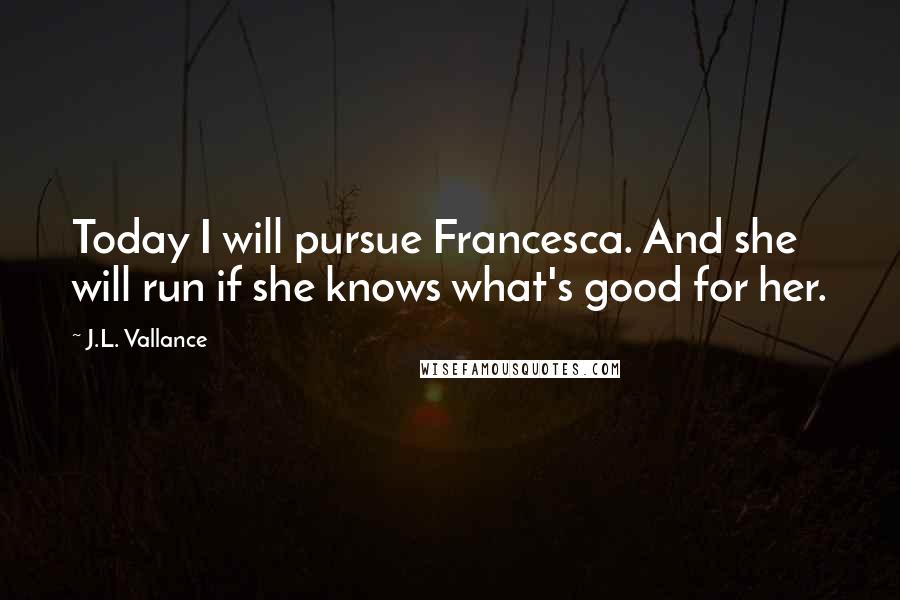 J.L. Vallance Quotes: Today I will pursue Francesca. And she will run if she knows what's good for her.