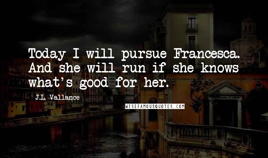J.L. Vallance Quotes: Today I will pursue Francesca. And she will run if she knows what's good for her.