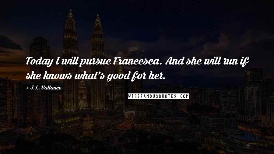 J.L. Vallance Quotes: Today I will pursue Francesca. And she will run if she knows what's good for her.