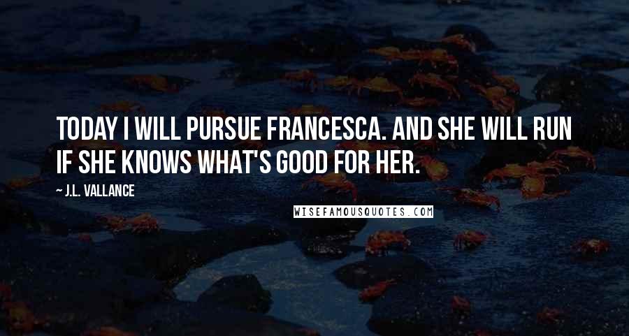 J.L. Vallance Quotes: Today I will pursue Francesca. And she will run if she knows what's good for her.