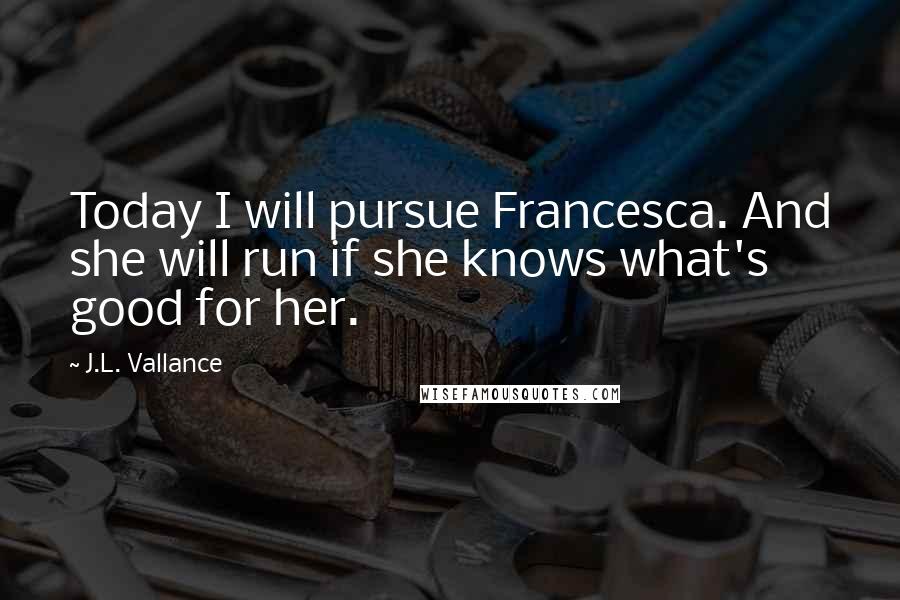 J.L. Vallance Quotes: Today I will pursue Francesca. And she will run if she knows what's good for her.