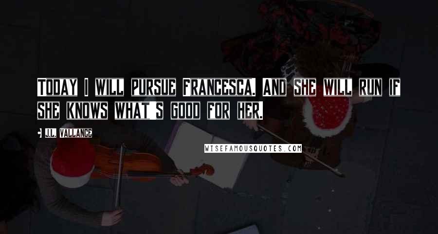 J.L. Vallance Quotes: Today I will pursue Francesca. And she will run if she knows what's good for her.