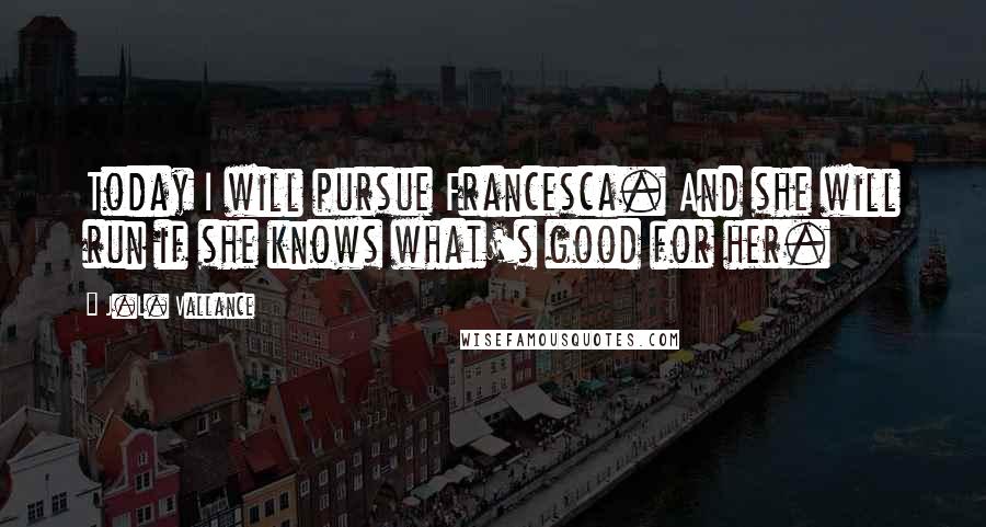 J.L. Vallance Quotes: Today I will pursue Francesca. And she will run if she knows what's good for her.