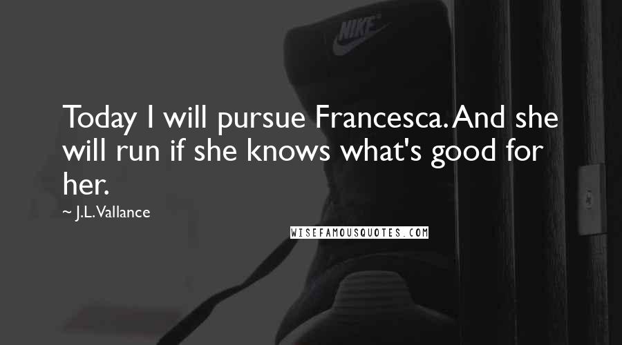 J.L. Vallance Quotes: Today I will pursue Francesca. And she will run if she knows what's good for her.