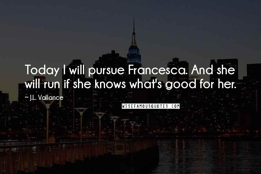 J.L. Vallance Quotes: Today I will pursue Francesca. And she will run if she knows what's good for her.