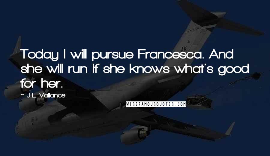 J.L. Vallance Quotes: Today I will pursue Francesca. And she will run if she knows what's good for her.