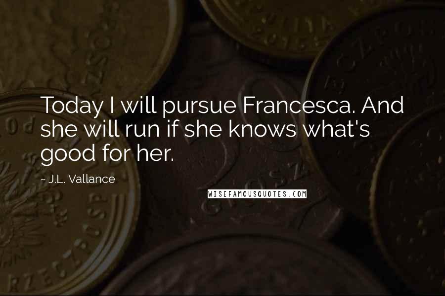 J.L. Vallance Quotes: Today I will pursue Francesca. And she will run if she knows what's good for her.