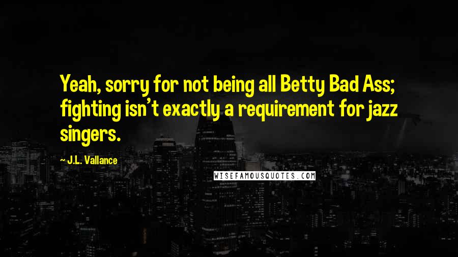 J.L. Vallance Quotes: Yeah, sorry for not being all Betty Bad Ass; fighting isn't exactly a requirement for jazz singers.