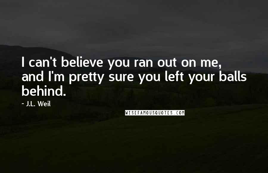 J.L. Weil Quotes: I can't believe you ran out on me, and I'm pretty sure you left your balls behind.