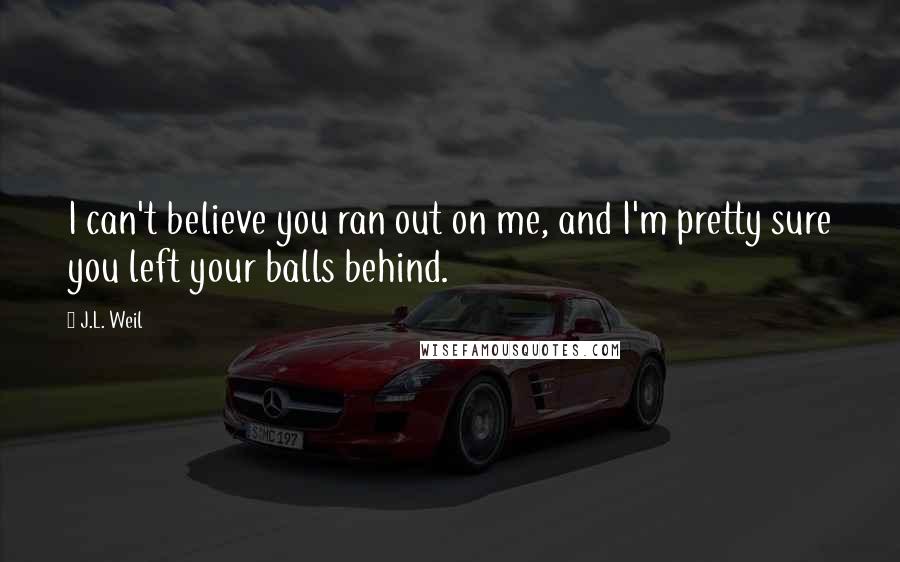 J.L. Weil Quotes: I can't believe you ran out on me, and I'm pretty sure you left your balls behind.