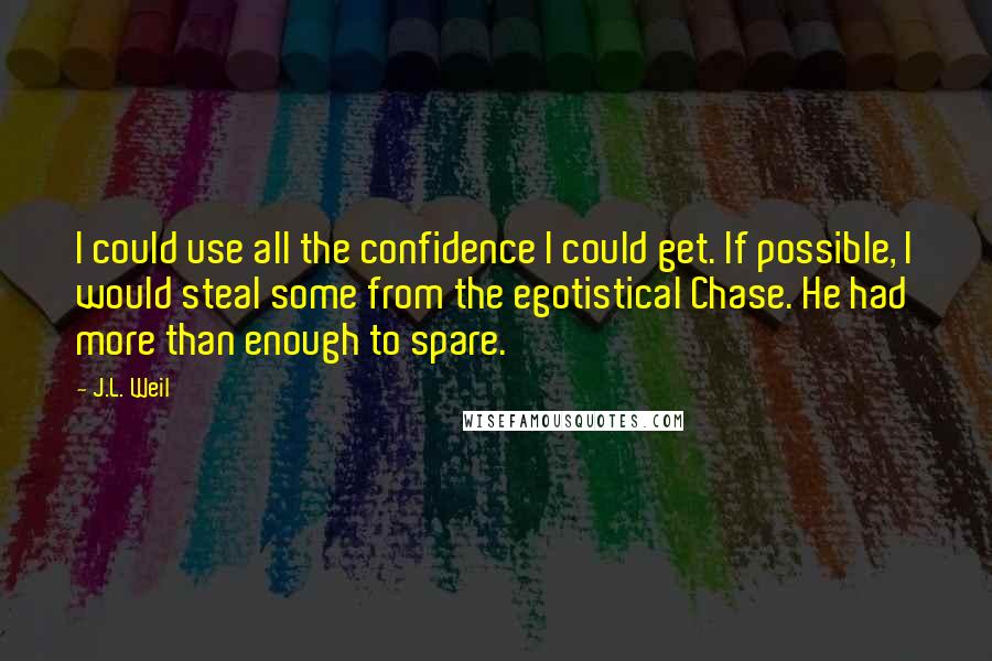 J.L. Weil Quotes: I could use all the confidence I could get. If possible, I would steal some from the egotistical Chase. He had more than enough to spare.