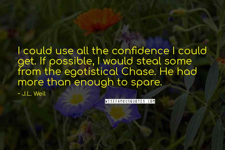 J.L. Weil Quotes: I could use all the confidence I could get. If possible, I would steal some from the egotistical Chase. He had more than enough to spare.