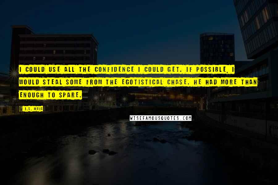 J.L. Weil Quotes: I could use all the confidence I could get. If possible, I would steal some from the egotistical Chase. He had more than enough to spare.