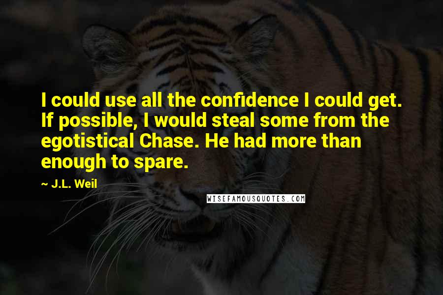 J.L. Weil Quotes: I could use all the confidence I could get. If possible, I would steal some from the egotistical Chase. He had more than enough to spare.