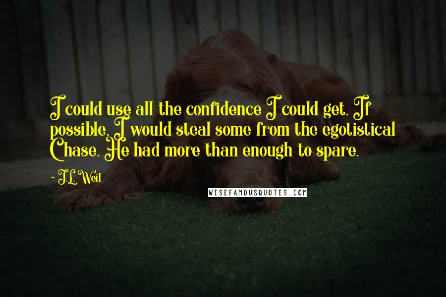 J.L. Weil Quotes: I could use all the confidence I could get. If possible, I would steal some from the egotistical Chase. He had more than enough to spare.