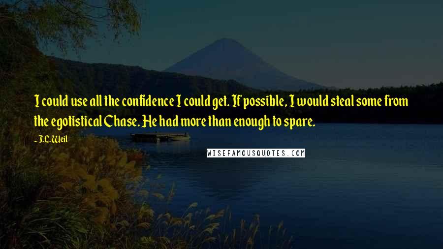 J.L. Weil Quotes: I could use all the confidence I could get. If possible, I would steal some from the egotistical Chase. He had more than enough to spare.