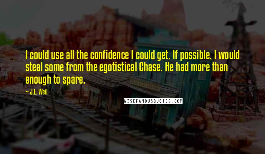 J.L. Weil Quotes: I could use all the confidence I could get. If possible, I would steal some from the egotistical Chase. He had more than enough to spare.