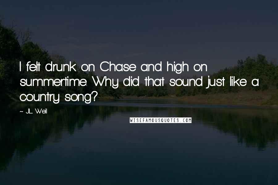 J.L. Weil Quotes: I felt drunk on Chase and high on summertime. Why did that sound just like a country song?