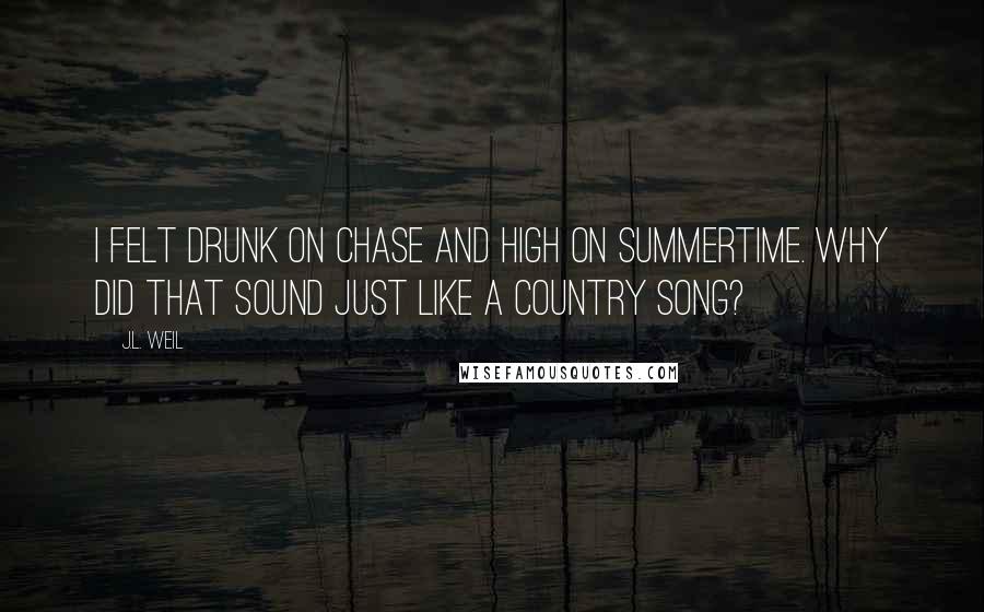 J.L. Weil Quotes: I felt drunk on Chase and high on summertime. Why did that sound just like a country song?