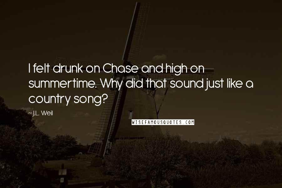 J.L. Weil Quotes: I felt drunk on Chase and high on summertime. Why did that sound just like a country song?