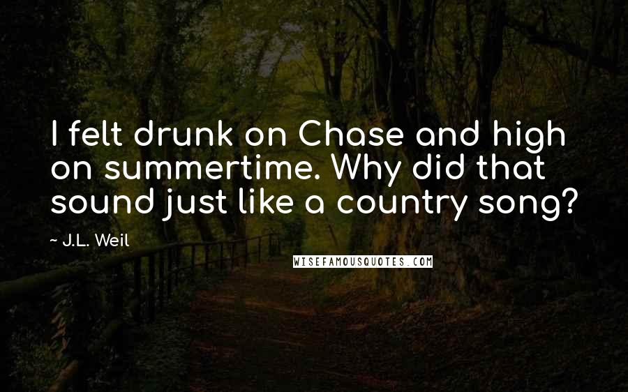 J.L. Weil Quotes: I felt drunk on Chase and high on summertime. Why did that sound just like a country song?