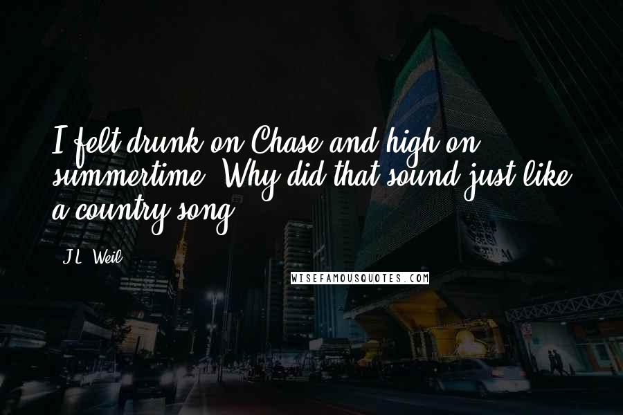 J.L. Weil Quotes: I felt drunk on Chase and high on summertime. Why did that sound just like a country song?