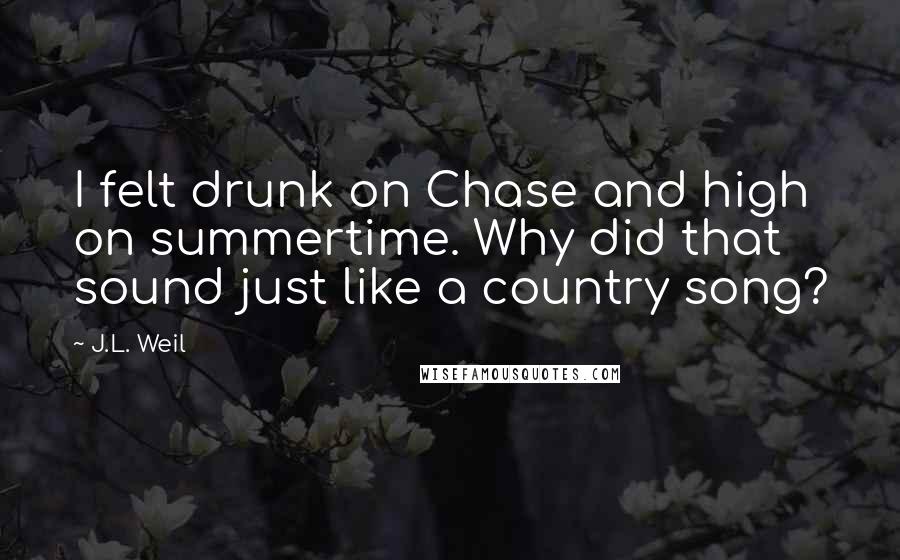 J.L. Weil Quotes: I felt drunk on Chase and high on summertime. Why did that sound just like a country song?