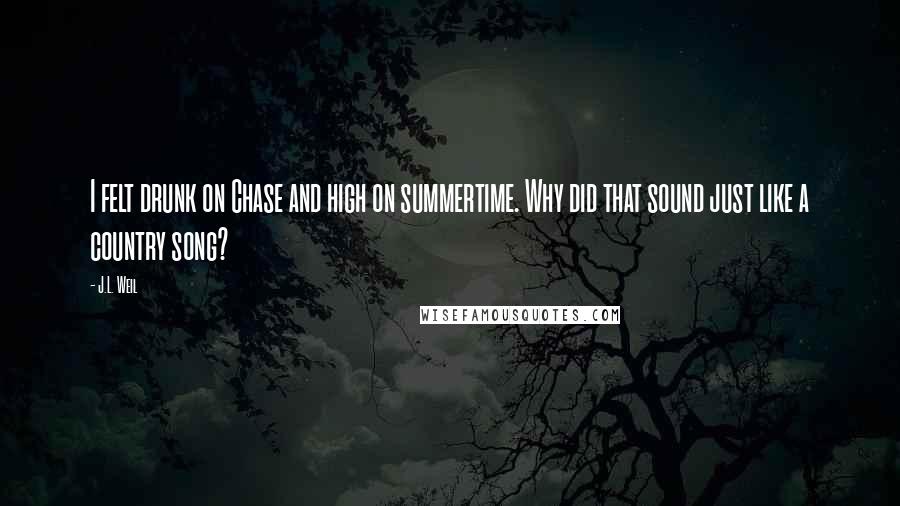 J.L. Weil Quotes: I felt drunk on Chase and high on summertime. Why did that sound just like a country song?