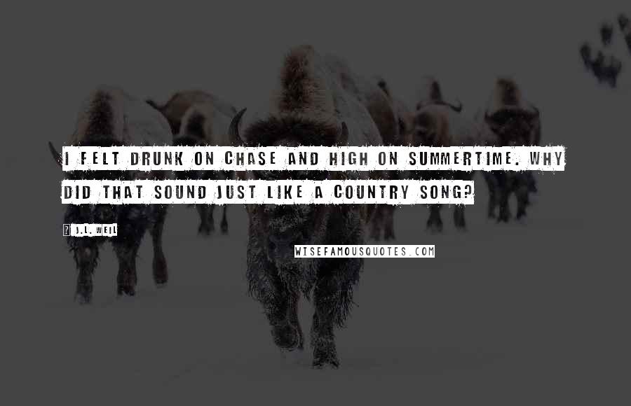 J.L. Weil Quotes: I felt drunk on Chase and high on summertime. Why did that sound just like a country song?