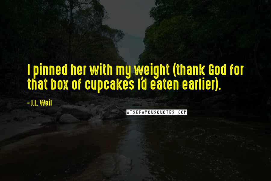 J.L. Weil Quotes: I pinned her with my weight (thank God for that box of cupcakes I'd eaten earlier).