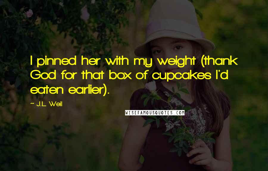 J.L. Weil Quotes: I pinned her with my weight (thank God for that box of cupcakes I'd eaten earlier).