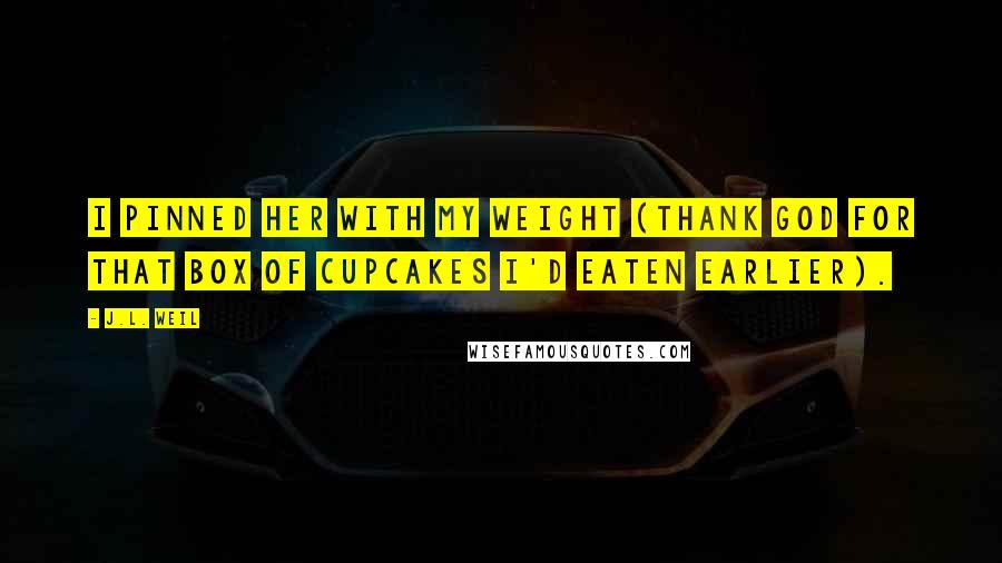 J.L. Weil Quotes: I pinned her with my weight (thank God for that box of cupcakes I'd eaten earlier).