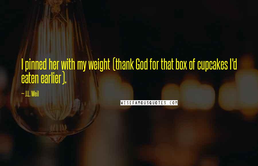 J.L. Weil Quotes: I pinned her with my weight (thank God for that box of cupcakes I'd eaten earlier).
