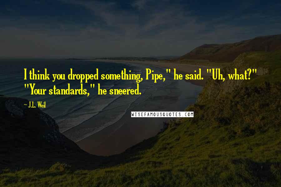 J.L. Weil Quotes: I think you dropped something, Pipe," he said. "Uh, what?" "Your standards," he sneered.