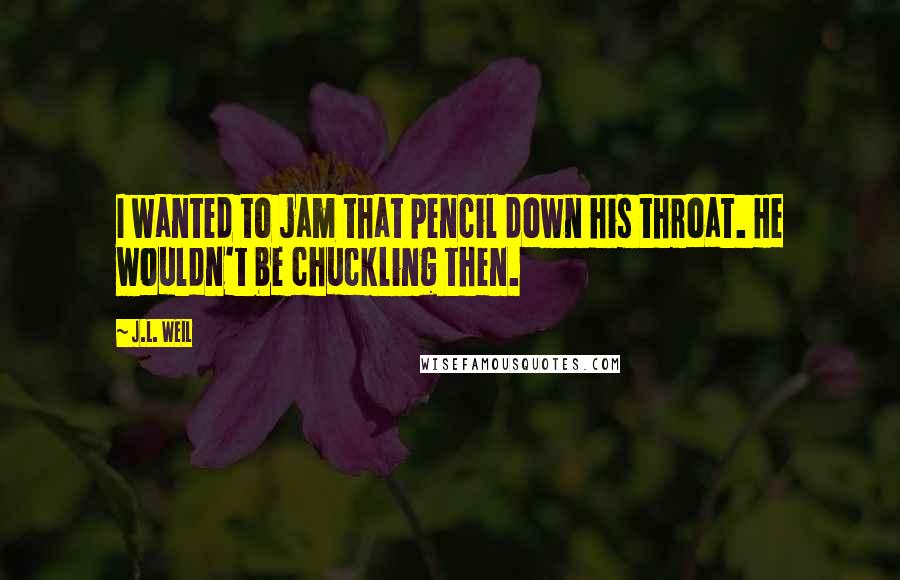 J.L. Weil Quotes: I wanted to jam that pencil down his throat. He wouldn't be chuckling then.