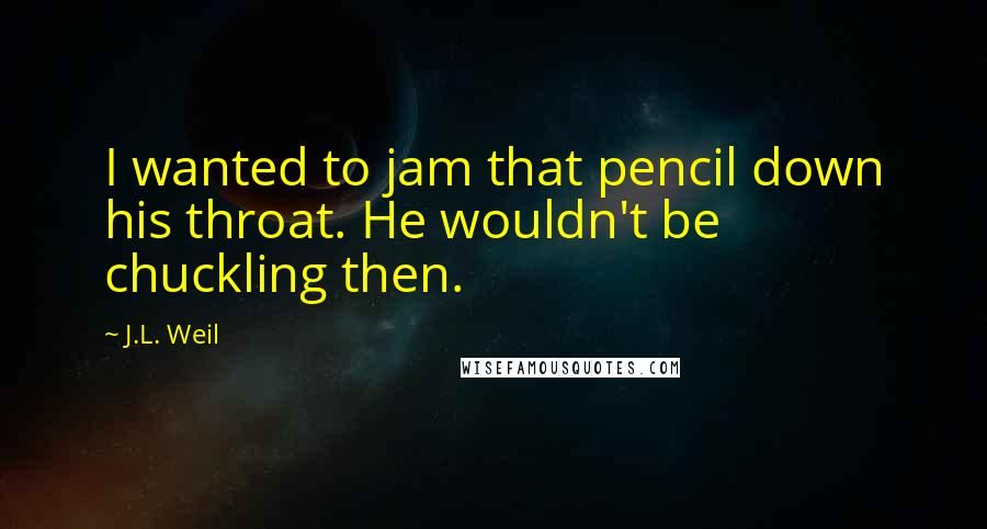 J.L. Weil Quotes: I wanted to jam that pencil down his throat. He wouldn't be chuckling then.