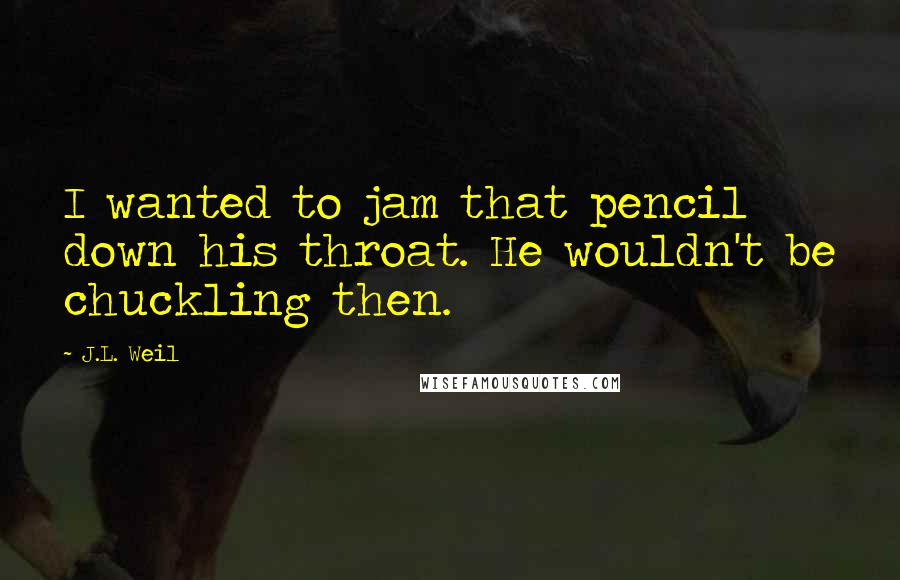 J.L. Weil Quotes: I wanted to jam that pencil down his throat. He wouldn't be chuckling then.