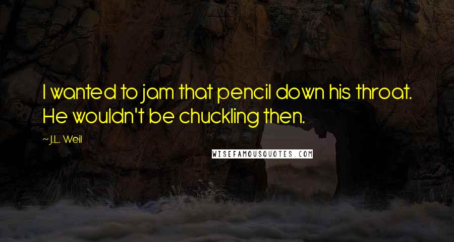 J.L. Weil Quotes: I wanted to jam that pencil down his throat. He wouldn't be chuckling then.