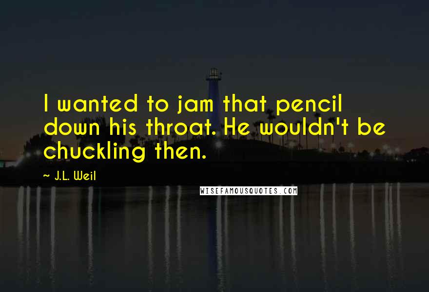 J.L. Weil Quotes: I wanted to jam that pencil down his throat. He wouldn't be chuckling then.